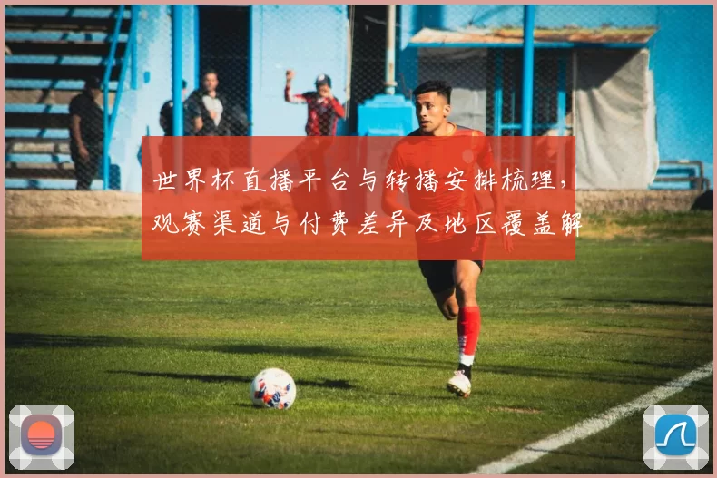 世界杯直播平台与转播安排梳理，观赛渠道与付费差异及地区覆盖解读