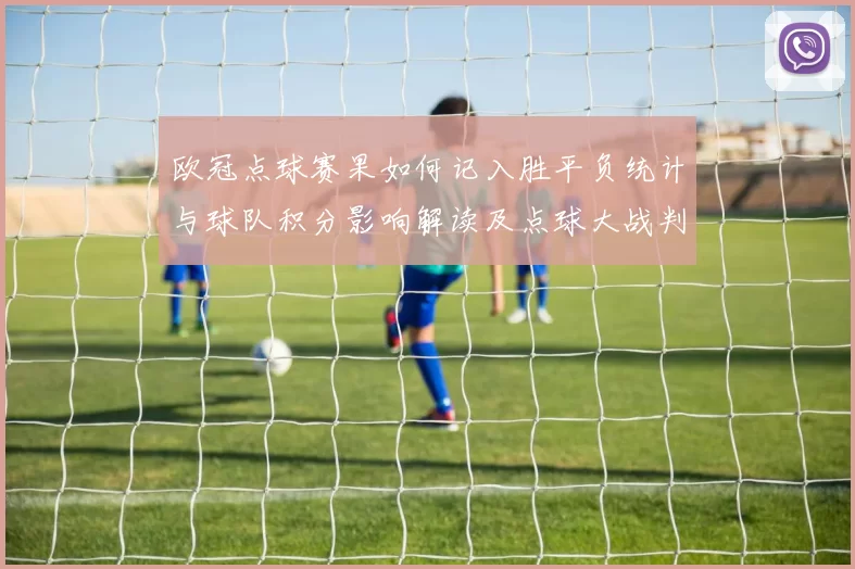 欧冠点球赛果如何记入胜平负统计与球队积分影响解读及点球大战判定标准