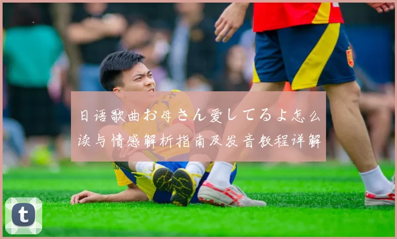 日语歌曲お母さん爱してるよ怎么读与情感解析指南及发音教程详解