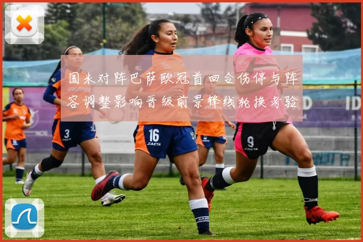 国米对阵巴萨欧冠首回合伤停与阵容调整影响晋级前景锋线轮换考验