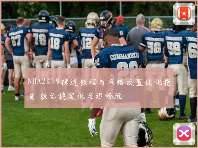 NBA2K19裸连教程与网络设置优化指南 教你稳定低延迟畅玩