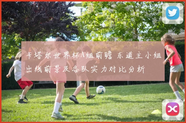 卡塔尔世界杯A组前瞻 东道主小组出线前景及各队实力对比分析
