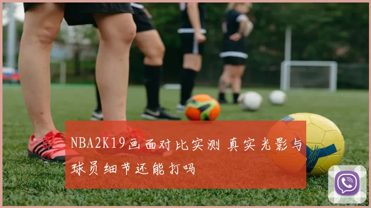 NBA2K19画面对比实测 真实光影与球员细节还能打吗