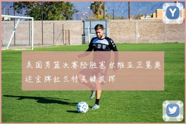 美国男篮决赛险胜塞尔维亚卫冕奥运金牌杜兰特关键发挥