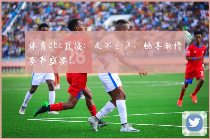 体育cba直播：足不出户，畅享激情赛事盛宴！