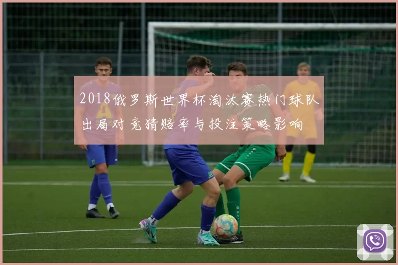 2018俄罗斯世界杯淘汰赛热门球队出局对竞猜赔率与投注策略影响