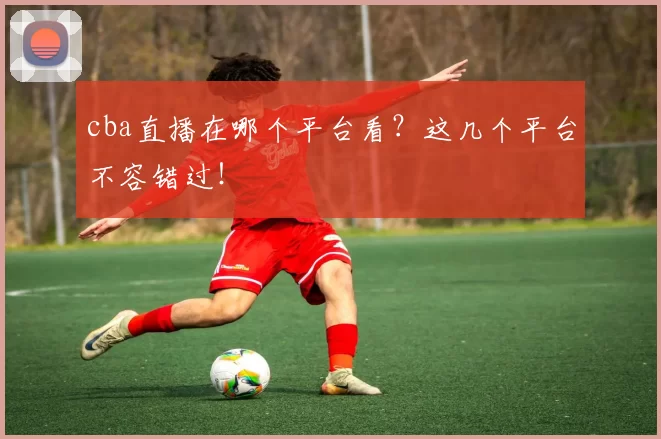 cba直播在哪个平台看？这几个平台不容错过！