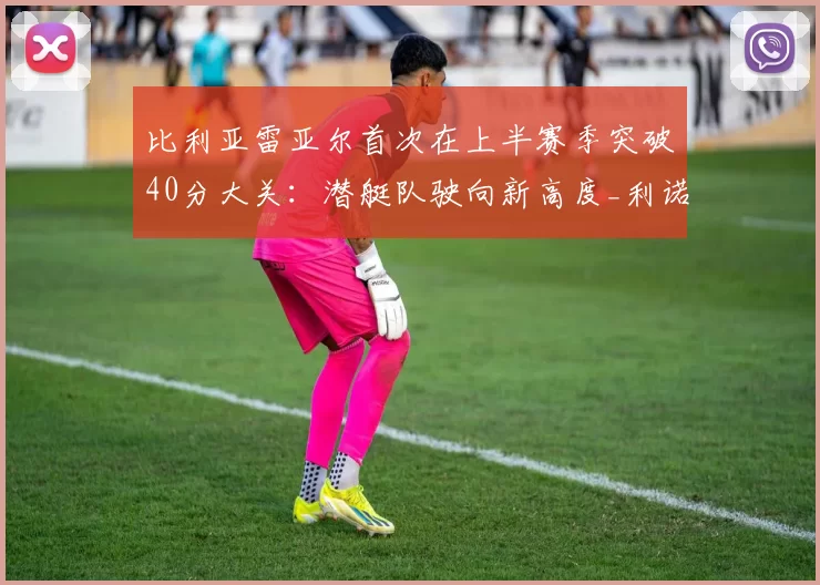 比利亚雷亚尔首次在上半赛季突破40分大关：潜艇队驶向新高度_利诺_球迷_欧冠