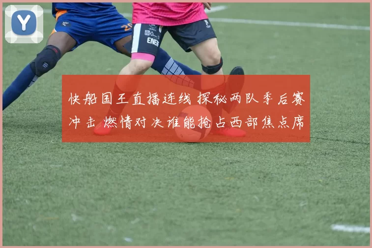 快船国王直播连线 探秘两队季后赛冲击 燃情对决谁能抢占西部焦点席