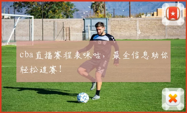 cba直播赛程表咪咕，最全信息助你轻松追赛！