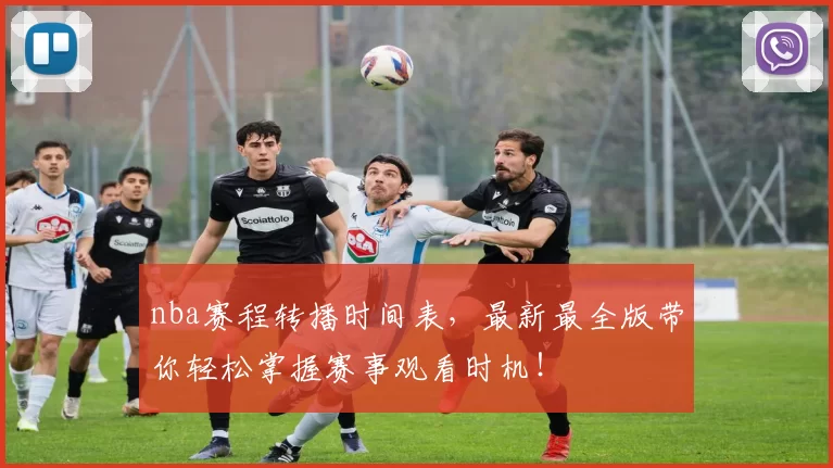 nba赛程转播时间表，最新最全版带你轻松掌握赛事观看时机！
