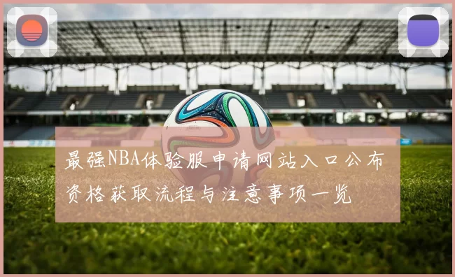 最强NBA体验服申请网站入口公布 资格获取流程与注意事项一览