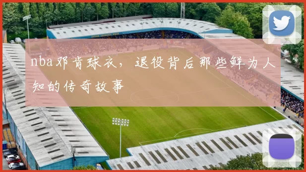 nba邓肯球衣，退役背后那些鲜为人知的传奇故事