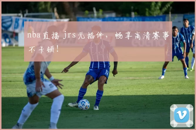 nba直播 jrs无插件，畅享高清赛事不卡顿！