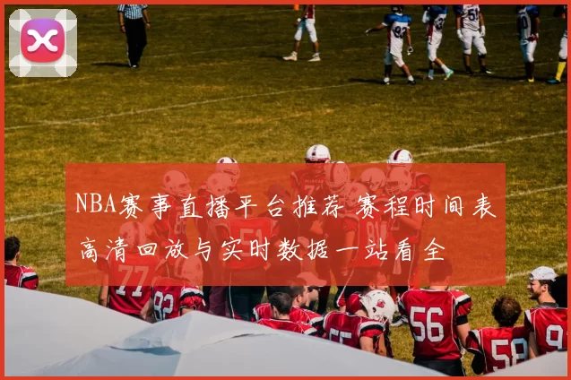 NBA赛事直播平台推荐 赛程时间表高清回放与实时数据一站看全