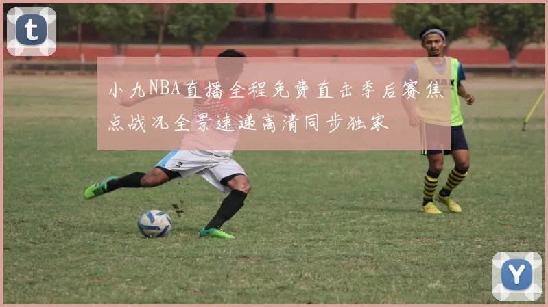 小九NBA直播全程免费直击季后赛焦点战况全景速递高清同步独家