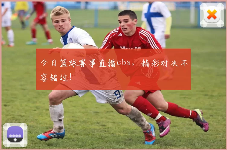 今日篮球赛事直播cba，精彩对决不容错过！