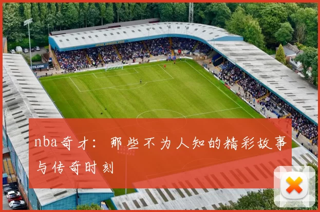 nba奇才：那些不为人知的精彩故事与传奇时刻
