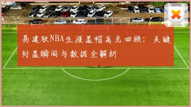 易建联NBA生涯盖帽高光回顾：关键封盖瞬间与数据全解析