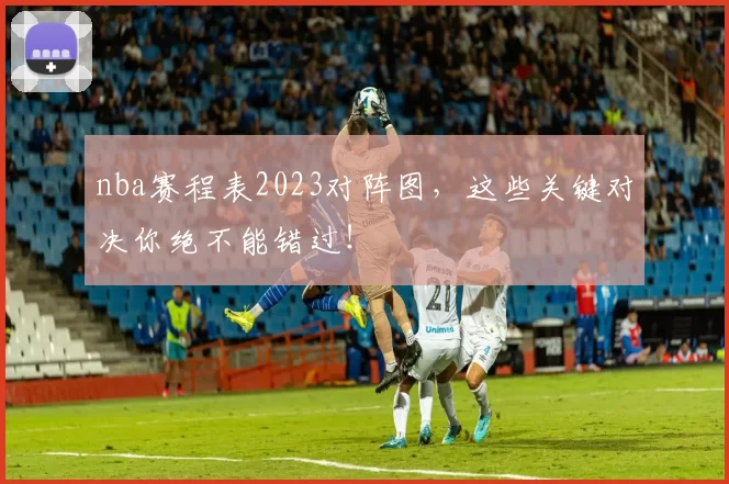 nba赛程表2023对阵图，这些关键对决你绝不能错过！