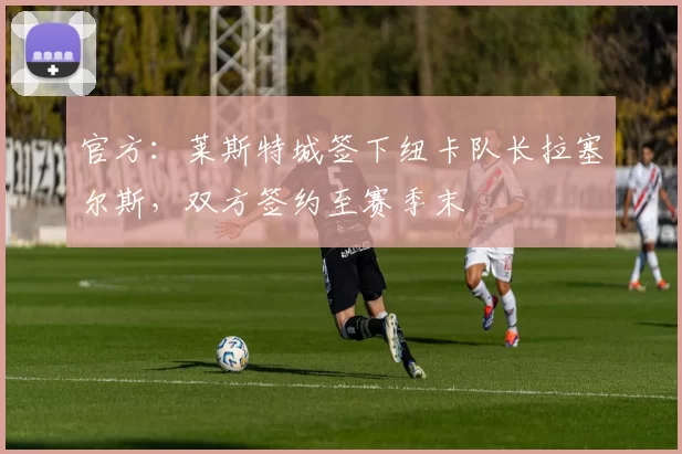 官方：莱斯特城签下纽卡队长拉塞尔斯，双方签约至赛季末