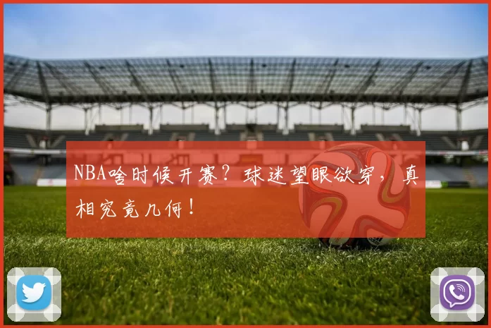 NBA啥时候开赛？球迷望眼欲穿，真相究竟几何！