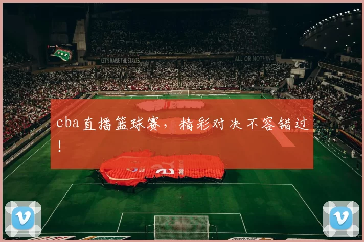 cba直播篮球赛，精彩对决不容错过！