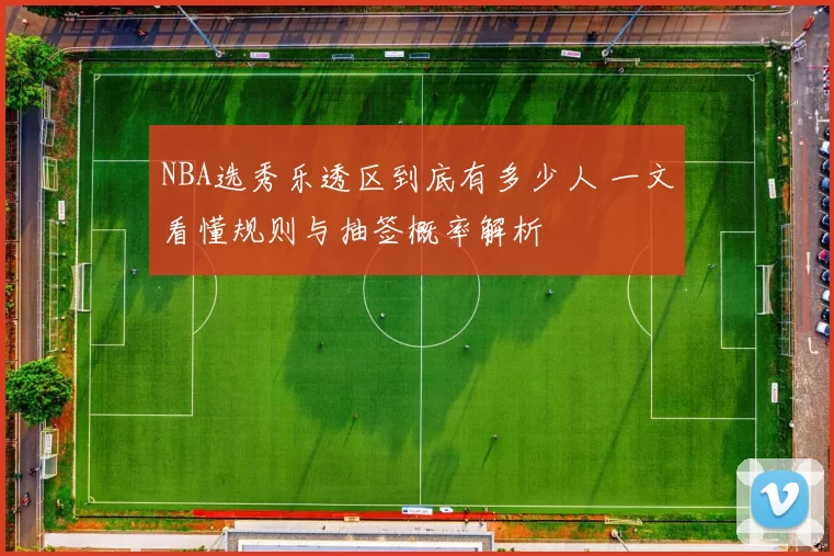 NBA选秀乐透区到底有多少人 一文看懂规则与抽签概率解析