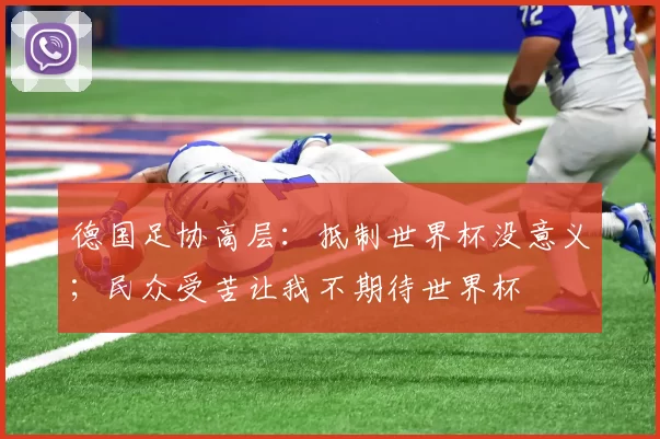 德国足协高层：抵制世界杯没意义；民众受苦让我不期待世界杯