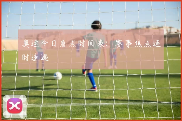 奥运今日看点时间表：赛事焦点逐时速递