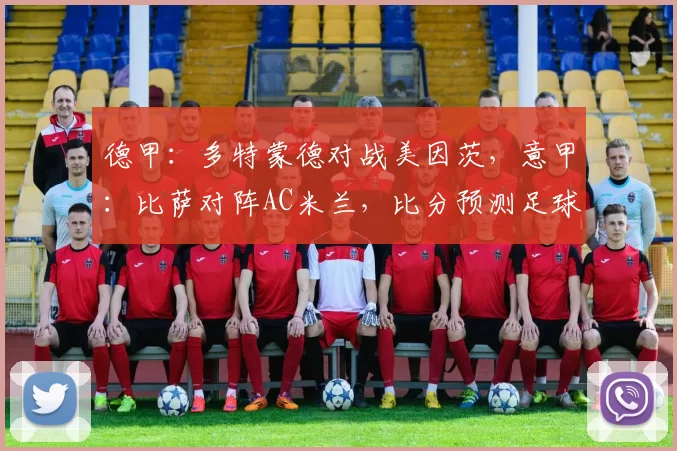 德甲：多特蒙德对战美因茨，意甲：比萨对阵AC米兰，比分预测足球赛事分析_比赛_国米_拜仁慕尼黑