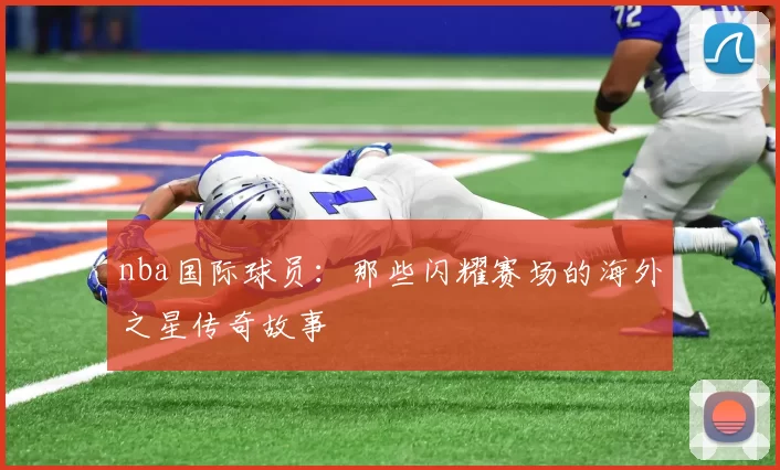 nba国际球员：那些闪耀赛场的海外之星传奇故事