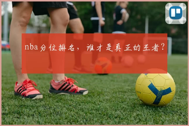 nba分位排名，谁才是真正的王者？