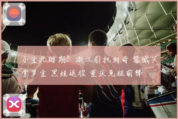 小金元时期！浙江引托利奇 蓉城买索罗金 黑娃返程 重庆免租前锋