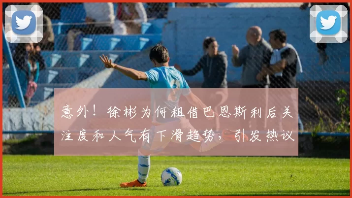 意外！徐彬为何租借巴恩斯利后关注度和人气有下滑趋势，引发热议