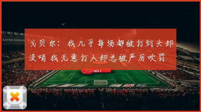 戈贝尔：我几乎每场都被打到头却没哨 我无意打人却总被严厉吹罚